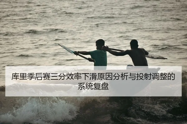 库里季后赛三分效率下滑原因分析与投射调整的系统复盘