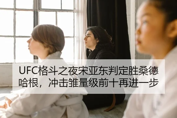 UFC格斗之夜宋亚东判定胜桑德哈根，冲击雏量级前十再进一步