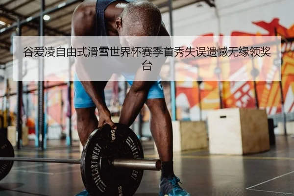 谷爱凌自由式滑雪世界杯赛季首秀失误遗憾无缘领奖台